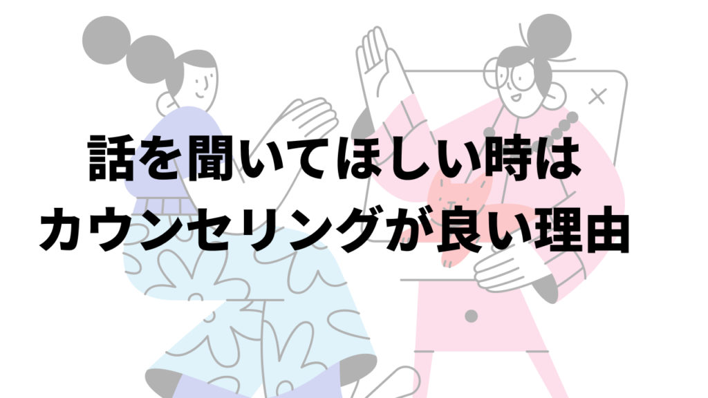 話を聞いてほしい時はカウンセリングが良い理由
