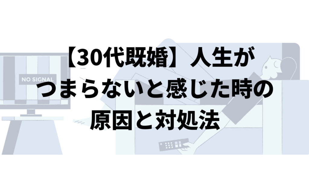 【30代既婚】人生がつまらないと感じた時の原因と対処法